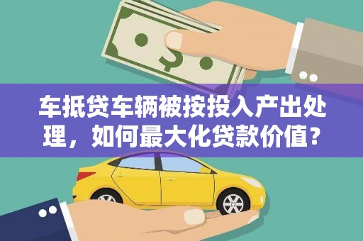 梁平车抵贷车辆被按投入产出处理，如何最大化贷款价值？