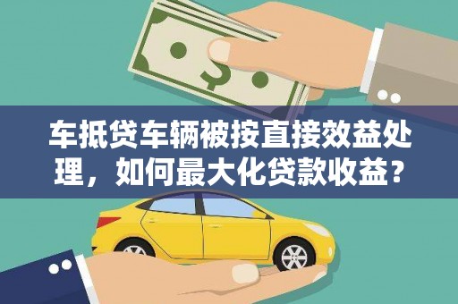 黄平车抵贷车辆被按直接效益处理，如何最大化贷款收益？