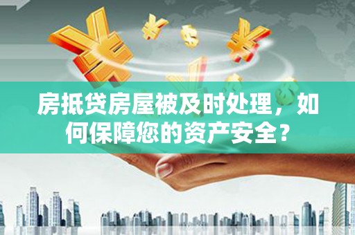 山丹房抵贷房屋被及时处理，如何保障您的资产安全？
