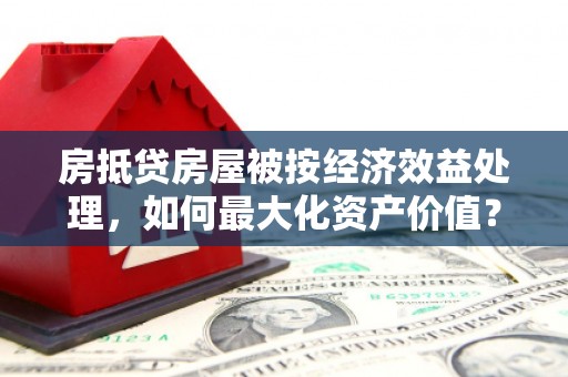 嘉陵房抵贷房屋被按经济效益处理，如何最大化资产价值？