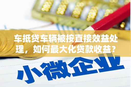 洋山车抵贷车辆被按直接效益处理，如何最大化贷款收益？