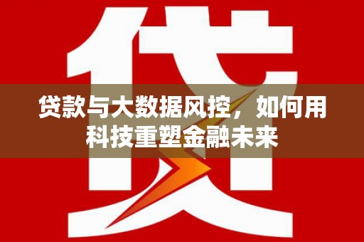 苍溪贷款与大数据风控，如何用科技重塑金融未来