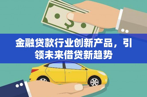 蓬安金融贷款行业创新产品，引领未来借贷新趋势