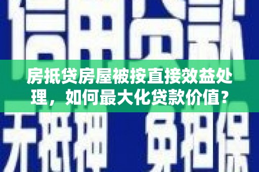 溆浦房抵贷房屋被按直接效益处理，如何最大化贷款价值？