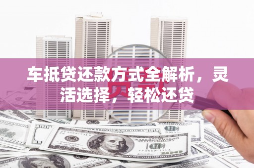广州车抵贷还款方式全解析，灵活选择，轻松还贷