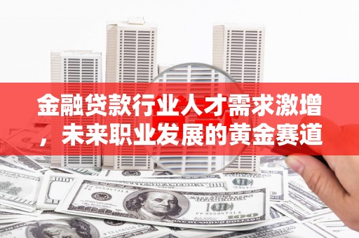 南江金融贷款行业人才需求激增，未来职业发展的黄金赛道