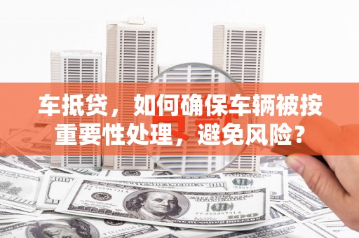同心车抵贷，如何确保车辆被按重要性处理，避免风险？