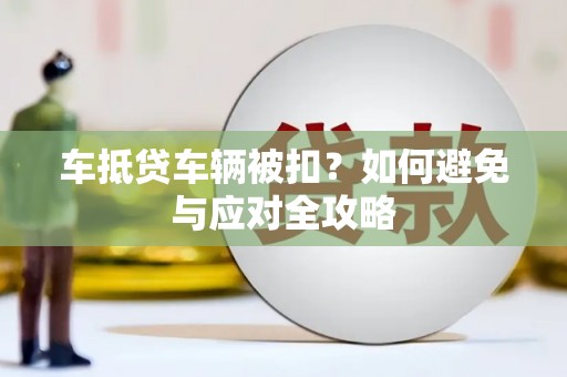 朴子车抵贷车辆被扣？如何避免与应对全攻略