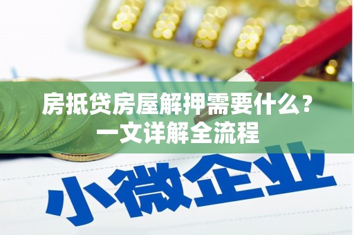 同心房抵贷房屋解押需要什么？一文详解全流程