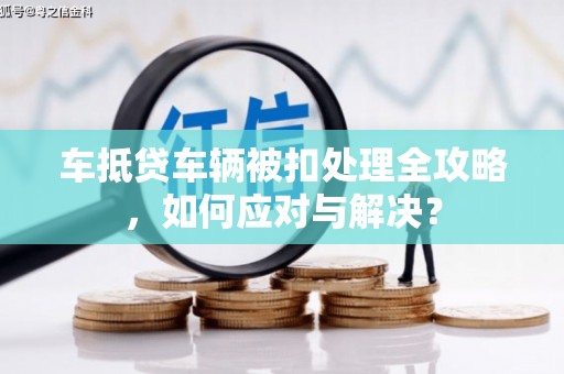同心车抵贷车辆被扣处理全攻略，如何应对与解决？