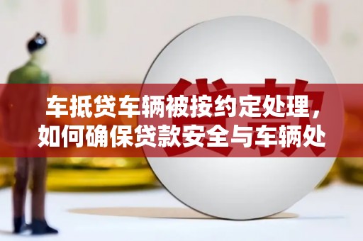 朴子车抵贷车辆被按约定处理，如何确保贷款安全与车辆处置透明？