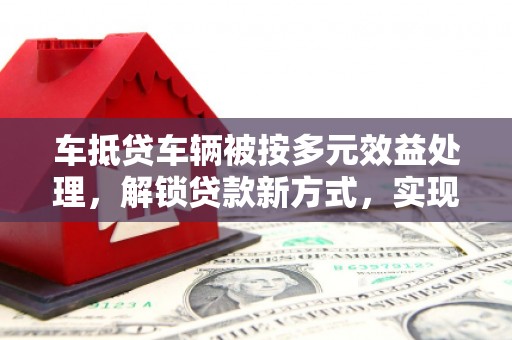 西安车抵贷车辆被按多元效益处理，解锁贷款新方式，实现资产最大化