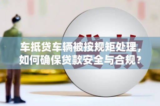 戚墅堰车抵贷车辆被按规矩处理，如何确保贷款安全与合规？