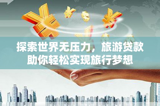 伊吾探索世界无压力，旅游贷款助你轻松实现旅行梦想