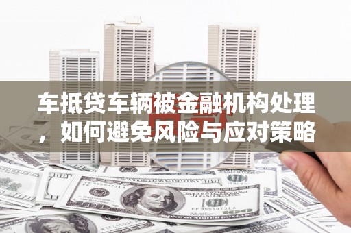 梁平车抵贷车辆被金融机构处理，如何避免风险与应对策略