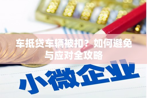 梁平车抵贷车辆被扣？如何避免与应对全攻略