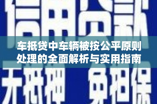 蓬莱车抵贷中车辆被按公平原则处理的全面解析与实用指南