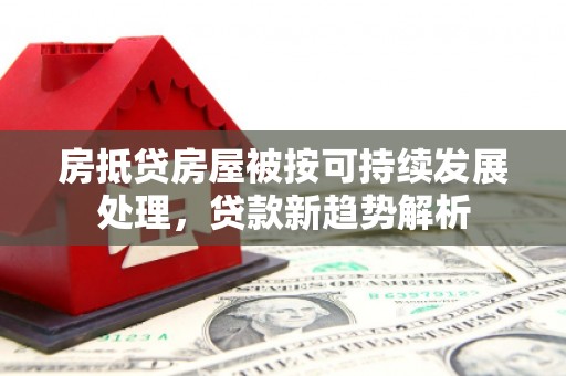 梁平房抵贷房屋被按可持续发展处理，贷款新趋势解析