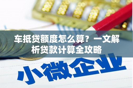 清镇车抵贷额度怎么算？一文解析贷款计算全攻略