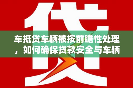 斗六车抵贷车辆被按前瞻性处理，如何确保贷款安全与车辆保值？