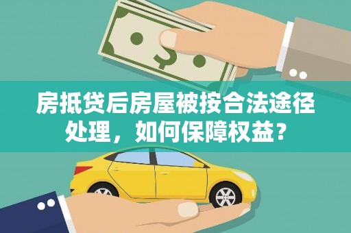 咸宁房抵贷后房屋被按合法途径处理，如何保障权益？