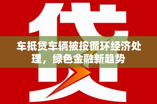 眉县车抵贷车辆被按循环经济处理，绿色金融新趋势