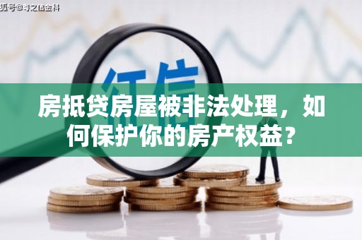 锦江房抵贷房屋被非法处理，如何保护你的房产权益？