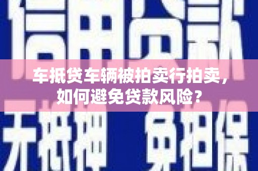 广州车抵贷车辆被拍卖行拍卖，如何避免贷款风险？