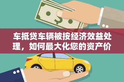 石柱车抵贷车辆被按经济效益处理，如何最大化您的资产价值？