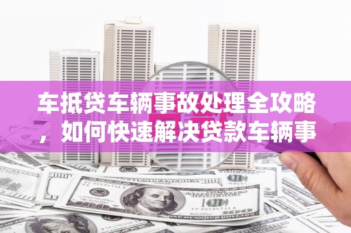 环江车抵贷车辆事故处理全攻略，如何快速解决贷款车辆事故问题