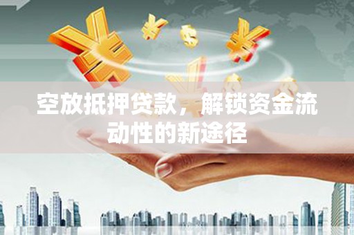 环江空放抵押贷款，解锁资金流动性的新途径