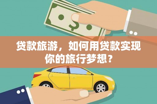 石阡贷款旅游，如何用贷款实现你的旅行梦想？