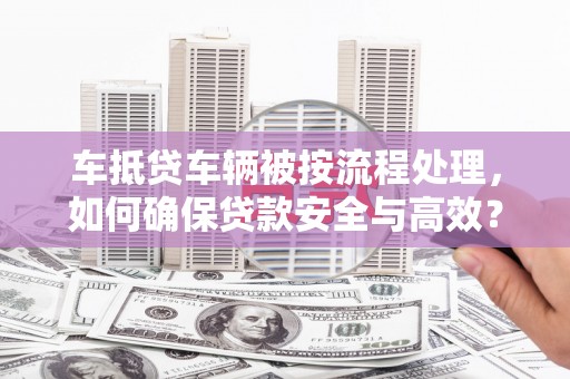 科尔沁左翼中旗车抵贷车辆被按流程处理，如何确保贷款安全与高效？