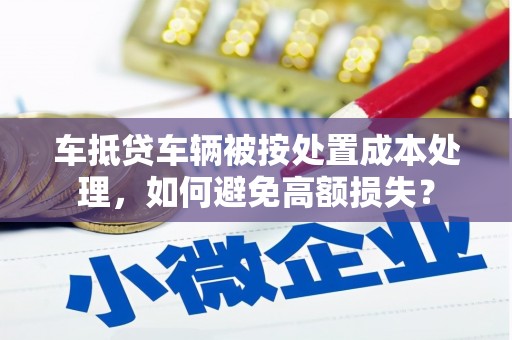桃江车抵贷车辆被按处置成本处理，如何避免高额损失？