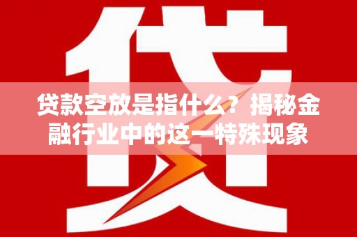 桃江贷款空放是指什么？揭秘金融行业中的这一特殊现象