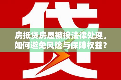 甘德房抵贷房屋被按法律处理，如何避免风险与保障权益？