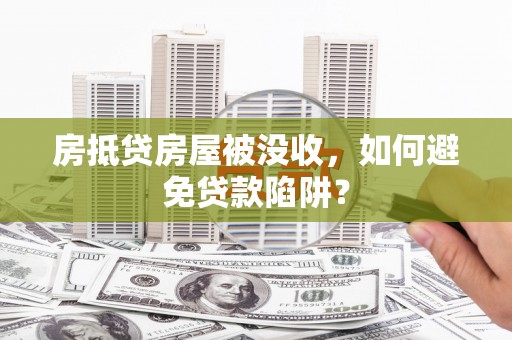 桃江房抵贷房屋被没收，如何避免贷款陷阱？