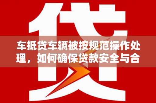 石阡车抵贷车辆被按规范操作处理，如何确保贷款安全与合规？