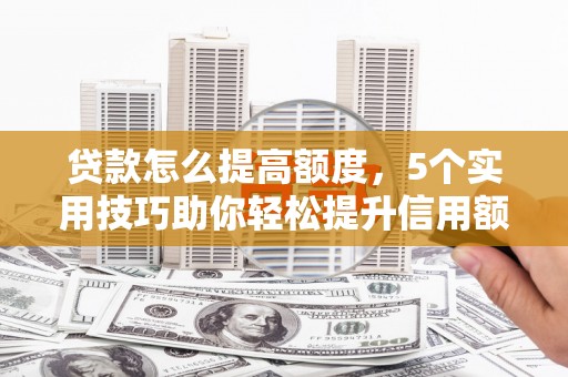 菏泽贷款怎么提高额度，5个实用技巧助你轻松提升信用额度