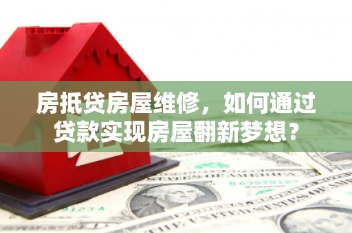 三乡房抵贷房屋维修，如何通过贷款实现房屋翻新梦想？