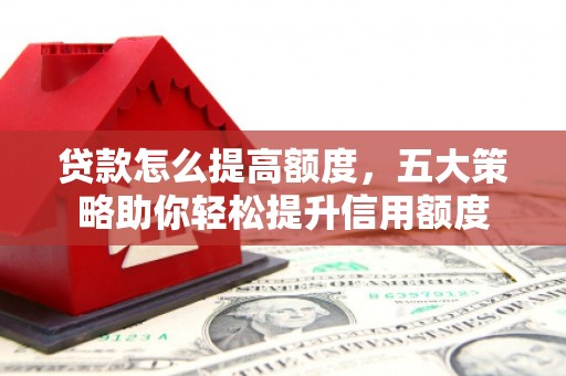 洛川贷款怎么提高额度，五大策略助你轻松提升信用额度