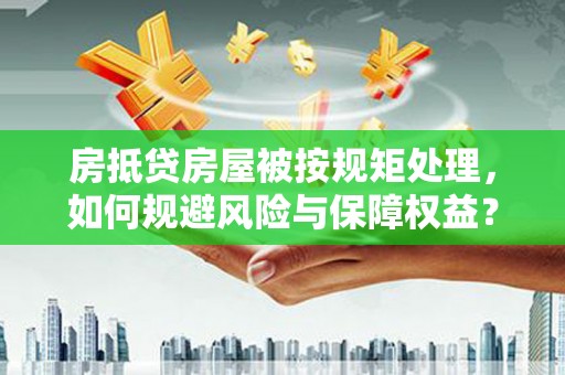 高淳房抵贷房屋被按规矩处理，如何规避风险与保障权益？