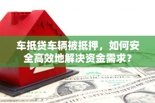 高淳车抵贷车辆被抵押，如何安全高效地解决资金需求？