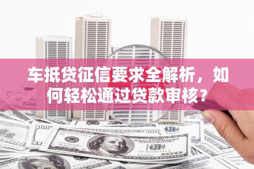 扶沟车抵贷征信要求全解析，如何轻松通过贷款审核？