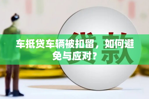 七星关车抵贷车辆被扣留，如何避免与应对？