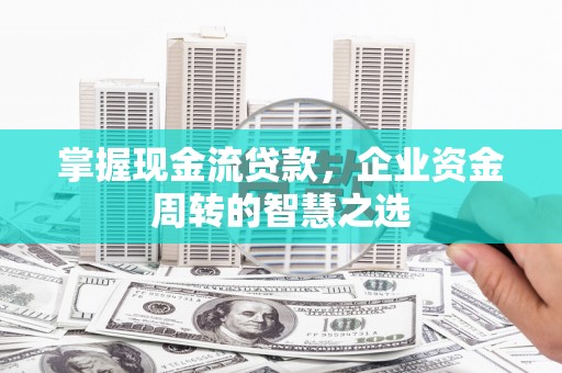 七星关掌握现金流贷款，企业资金周转的智慧之选