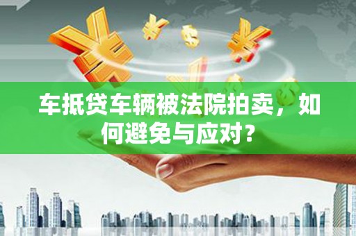 七星关车抵贷车辆被法院拍卖，如何避免与应对？