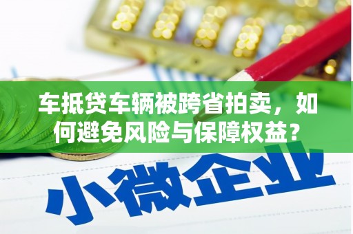 舟山车抵贷车辆被跨省拍卖，如何避免风险与保障权益？