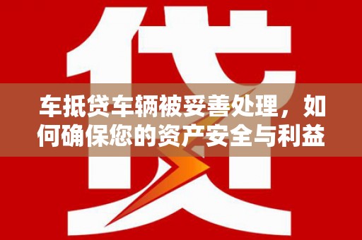 朴子车抵贷车辆被妥善处理，如何确保您的资产安全与利益最大化