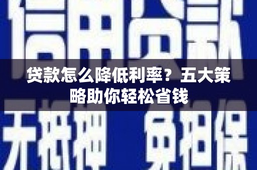 南安贷款怎么降低利率？五大策略助你轻松省钱